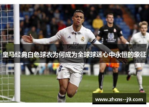 皇马经典白色球衣为何成为全球球迷心中永恒的象征