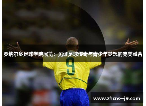 罗纳尔多足球学院展览:见证足球传奇与青少年梦想的完美融合 罗纳尔多足球学院展览:见证足球传奇与青少年梦想的完美融合