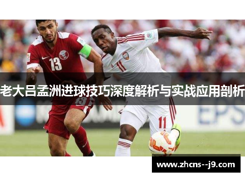 老大吕孟洲进球技巧深度解析与实战应用剖析 老大吕孟洲进球技巧深度解析与实战应用剖析