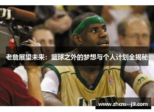 老詹展望未来:篮球之外的梦想与个人计划全揭秘 老詹展望未来:篮球之外的梦想与个人计划全揭秘