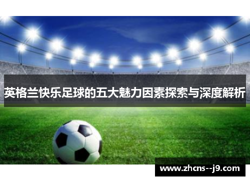 英格兰快乐足球的五大魅力因素探索与深度解析 英格兰快乐足球的五大魅力因素探索与深度解析
