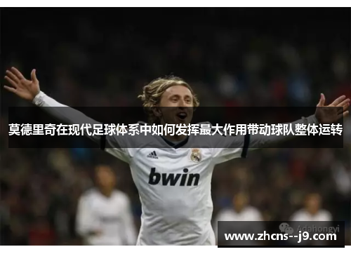 莫德里奇在现代足球体系中如何发挥最大作用带动球队整体运转