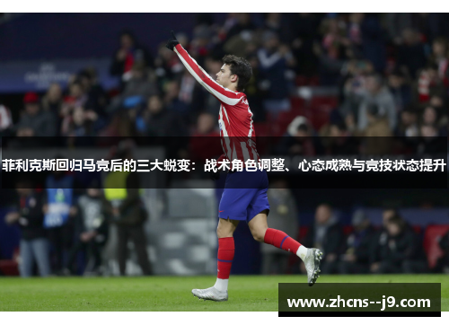 菲利克斯回归马竞后的三大蜕变:战术角色调整、心态成熟与竞技状态提升 菲利克斯回归马竞后的三大蜕变:战术角色调整、心态成熟与竞技状态提升