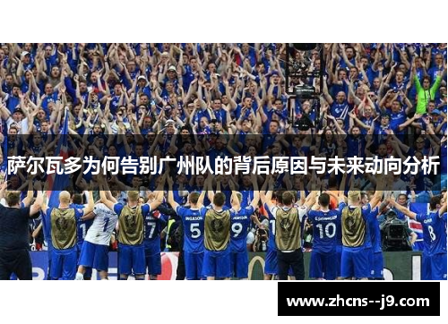 萨尔瓦多为何告别广州队的背后原因与未来动向分析 萨尔瓦多为何告别广州队的背后原因与未来动向分析