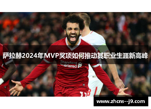 萨拉赫2024年MVP奖项如何推动其职业生涯新高峰 萨拉赫2024年MVP奖项如何推动其职业生涯新高峰
