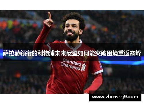 萨拉赫领衔的利物浦未来展望如何能突破困境重返巅峰