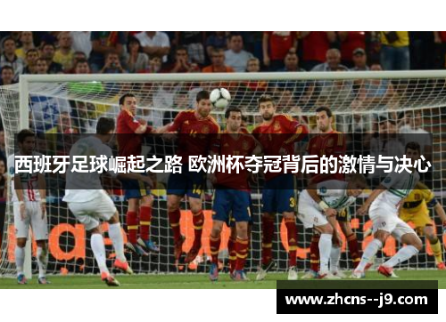 西班牙足球崛起之路 欧洲杯夺冠背后的激情与决心 西班牙足球崛起之路 欧洲杯夺冠背后的激情与决心