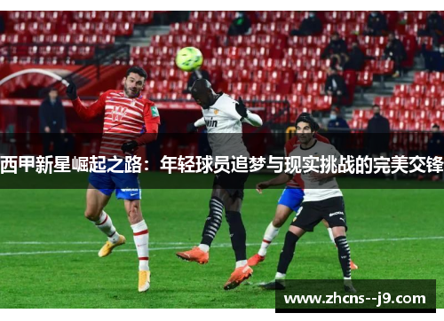 西甲新星崛起之路：年轻球员追梦与现实挑战的完美交锋