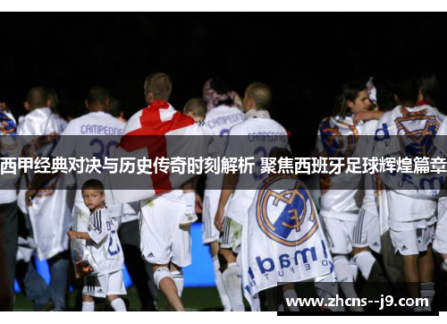 西甲经典对决与历史传奇时刻解析 聚焦西班牙足球辉煌篇章