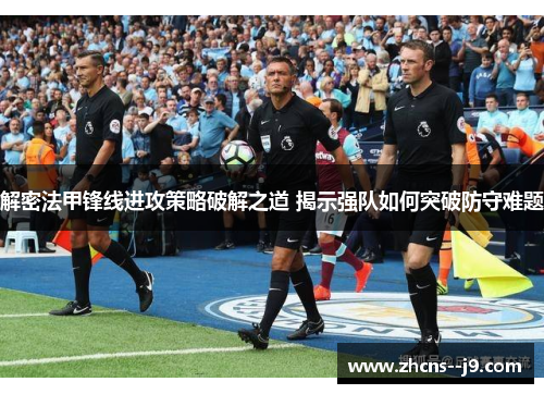 解密法甲锋线进攻策略破解之道 揭示强队如何突破防守难题 解密法甲锋线进攻策略破解之道 揭示强队如何突破防守难题