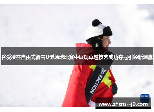谷爱凌在自由式滑雪U型场地比赛中展现卓越技艺成功夺冠引领新潮流 谷爱凌在自由式滑雪U型场地比赛中展现卓越技艺成功夺冠引领新潮流