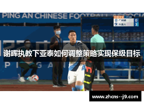 谢晖执教下亚泰如何调整策略实现保级目标 谢晖执教下亚泰如何调整策略实现保级目标