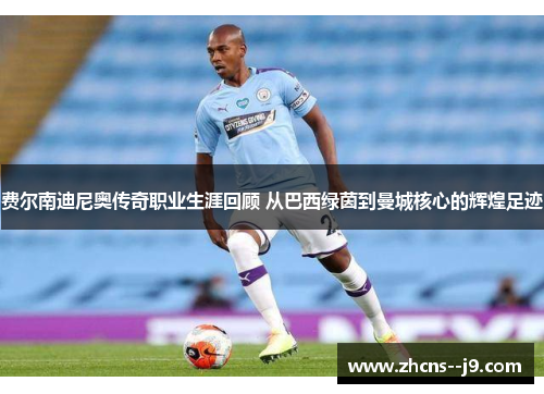 费尔南迪尼奥传奇职业生涯回顾 从巴西绿茵到曼城核心的辉煌足迹 费尔南迪尼奥传奇职业生涯回顾 从巴西绿茵到曼城核心的辉煌足迹