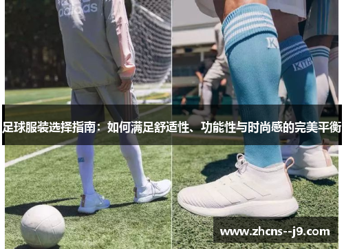 足球服装选择指南:如何满足舒适性、功能性与时尚感的完美平衡 足球服装选择指南:如何满足舒适性、功能性与时尚感的完美平衡
