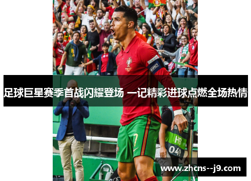 足球巨星赛季首战闪耀登场 一记精彩进球点燃全场热情 足球巨星赛季首战闪耀登场 一记精彩进球点燃全场热情