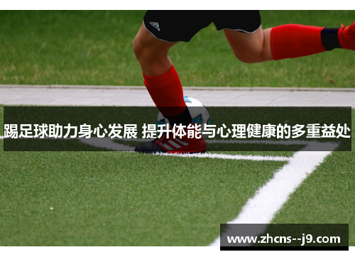 踢足球助力身心发展 提升体能与心理健康的多重益处