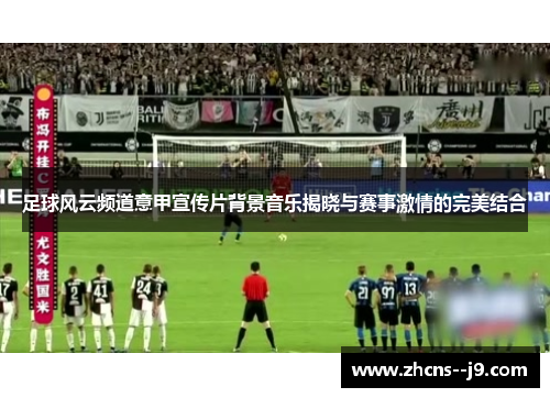 足球风云频道意甲宣传片背景音乐揭晓与赛事激情的完美结合