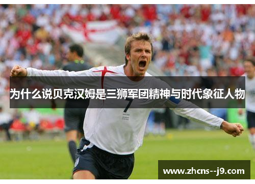 为什么说贝克汉姆是三狮军团精神与时代象征人物