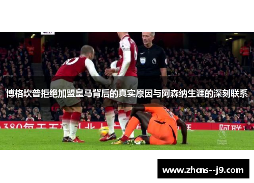 博格坎普拒绝加盟皇马背后的真实原因与阿森纳生涯的深刻联系 博格坎普拒绝加盟皇马背后的真实原因与阿森纳生涯的深刻联系