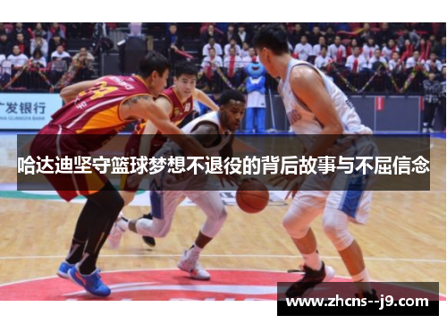 哈达迪坚守篮球梦想不退役的背后故事与不屈信念 哈达迪坚守篮球梦想不退役的背后故事与不屈信念