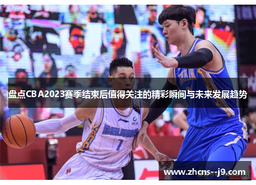 盘点CBA2023赛季结束后值得关注的精彩瞬间与未来发展趋势 盘点CBA2023赛季结束后值得关注的精彩瞬间与未来发展趋势