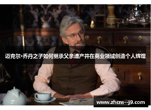 迈克尔·乔丹之子如何继承父亲遗产并在商业领域创造个人辉煌