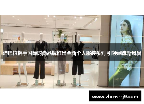 迪巴拉携手国际时尚品牌推出全新个人服装系列 引领潮流新风尚 迪巴拉携手国际时尚品牌推出全新个人服装系列 引领潮流新风尚