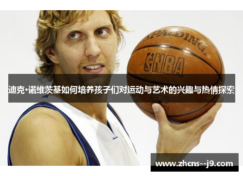 迪克·诺维茨基如何培养孩子们对运动与艺术的兴趣与热情探索