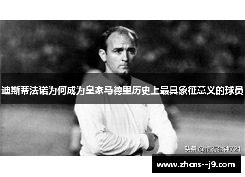 迪斯蒂法诺为何成为皇家马德里历史上最具象征意义的球员 迪斯蒂法诺为何成为皇家马德里历史上最具象征意义的球员