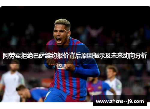 阿劳霍拒绝巴萨续约报价背后原因揭示及未来动向分析