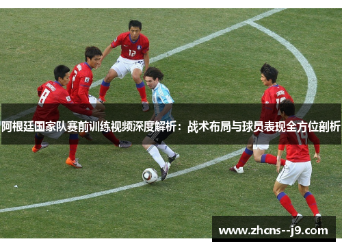 阿根廷国家队赛前训练视频深度解析：战术布局与球员表现全方位剖析