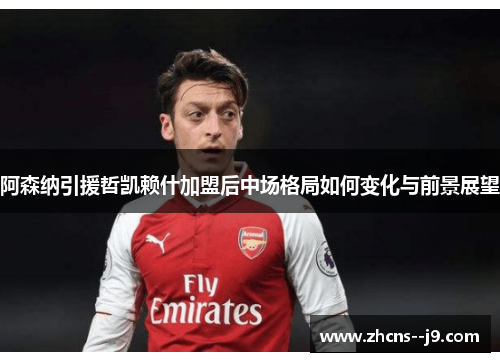 阿森纳引援哲凯赖什加盟后中场格局如何变化与前景展望 阿森纳引援哲凯赖什加盟后中场格局如何变化与前景展望