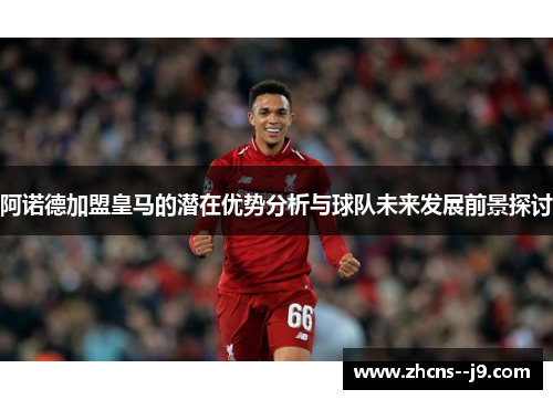 阿诺德加盟皇马的潜在优势分析与球队未来发展前景探讨 阿诺德加盟皇马的潜在优势分析与球队未来发展前景探讨