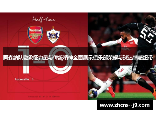 阿森纳队徽象征力量与传统精神全面展示俱乐部荣耀与球迷情感纽带 阿森纳队徽象征力量与传统精神全面展示俱乐部荣耀与球迷情感纽带