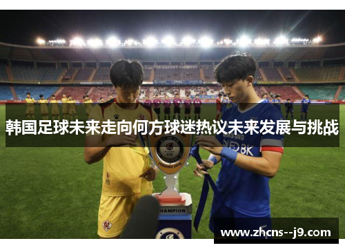 韩国足球未来走向何方球迷热议未来发展与挑战