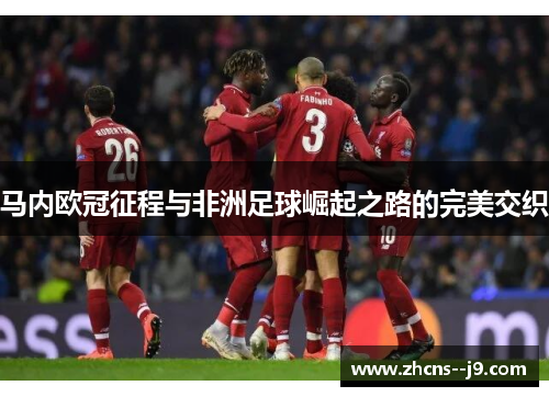马内欧冠征程与非洲足球崛起之路的完美交织 马内欧冠征程与非洲足球崛起之路的完美交织