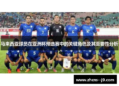 马来西亚球员在亚洲杯预选赛中的关键角色及其重要性分析 马来西亚球员在亚洲杯预选赛中的关键角色及其重要性分析