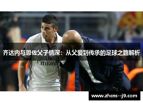齐达内与恩佐父子情深：从父爱到传承的足球之路解析