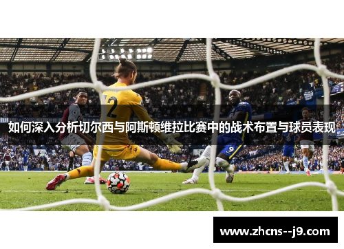 如何深入分析切尔西与阿斯顿维拉比赛中的战术布置与球员表现