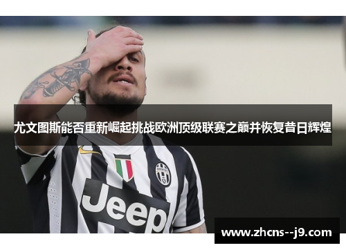 尤文图斯能否重新崛起挑战欧洲顶级联赛之巅并恢复昔日辉煌