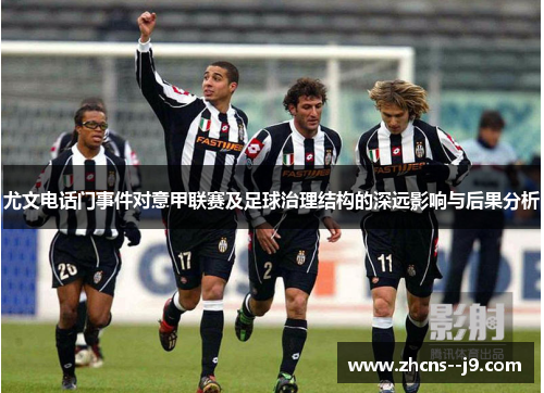 尤文电话门事件对意甲联赛及足球治理结构的深远影响与后果分析