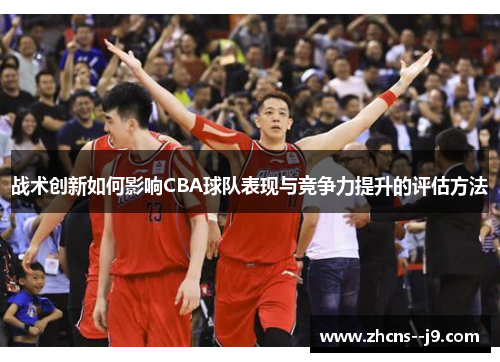 战术创新如何影响CBA球队表现与竞争力提升的评估方法 战术创新如何影响CBA球队表现与竞争力提升的评估方法
