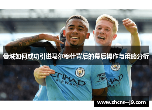 曼城如何成功引进马尔穆什背后的幕后操作与策略分析