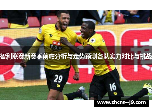 智利联赛新赛季前瞻分析与走势预测各队实力对比与挑战
