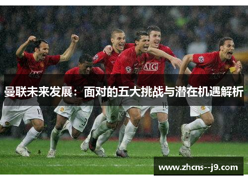 曼联未来发展：面对的五大挑战与潜在机遇解析