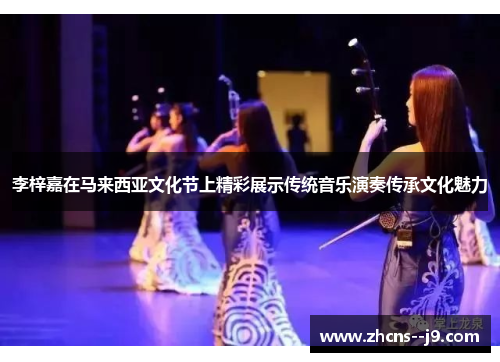 李梓嘉在马来西亚文化节上精彩展示传统音乐演奏传承文化魅力