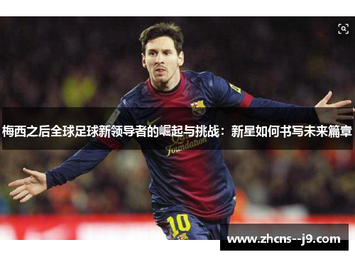 梅西之后全球足球新领导者的崛起与挑战：新星如何书写未来篇章
