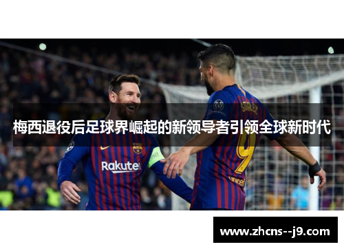 梅西退役后足球界崛起的新领导者引领全球新时代