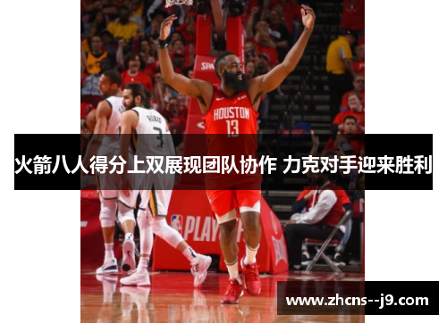 火箭八人得分上双展现团队协作 力克对手迎来胜利 火箭八人得分上双展现团队协作 力克对手迎来胜利