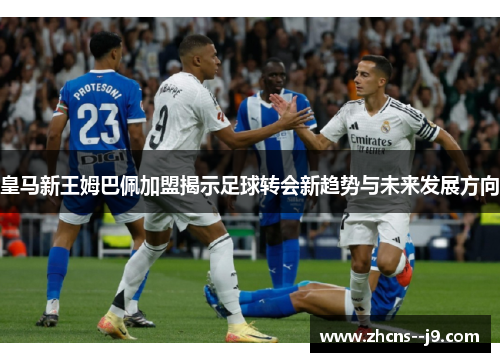 皇马新王姆巴佩加盟揭示足球转会新趋势与未来发展方向 皇马新王姆巴佩加盟揭示足球转会新趋势与未来发展方向